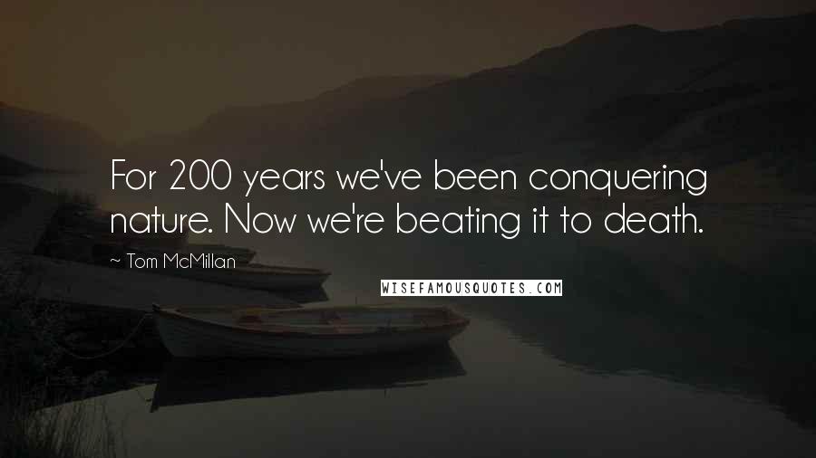 Tom McMillan quotes: For 200 years we've been conquering nature. Now we're beating it to death.