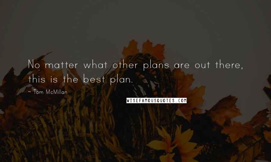 Tom McMillan quotes: No matter what other plans are out there, this is the best plan.