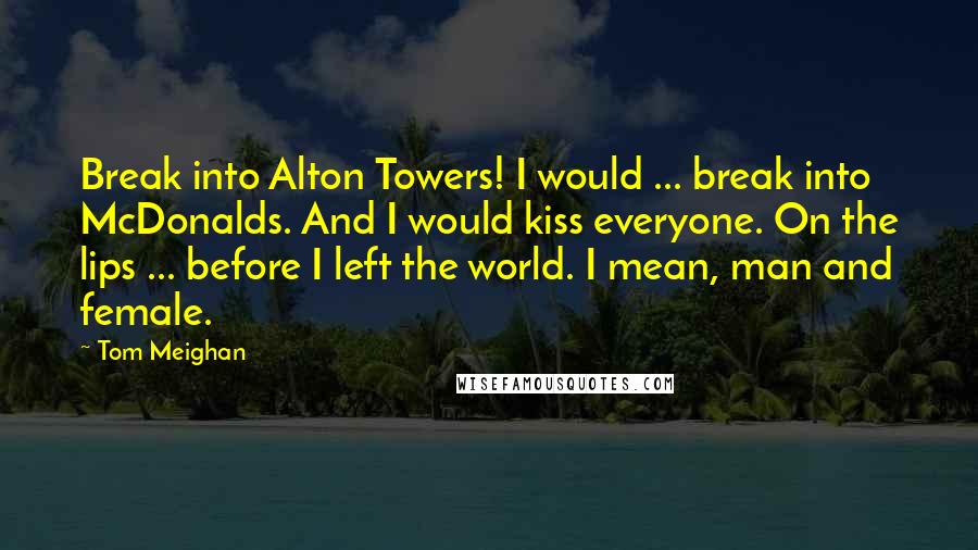 Tom Meighan quotes: Break into Alton Towers! I would ... break into McDonalds. And I would kiss everyone. On the lips ... before I left the world. I mean, man and female.
