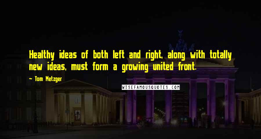 Tom Metzger quotes: Healthy ideas of both left and right, along with totally new ideas, must form a growing united front.