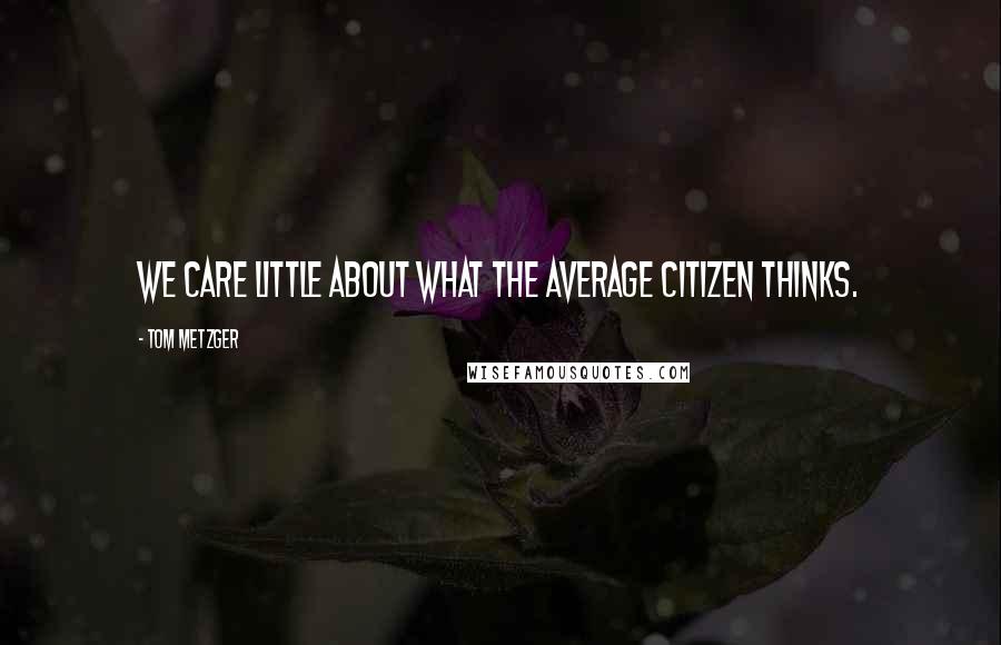 Tom Metzger quotes: We care little about what the average citizen thinks.