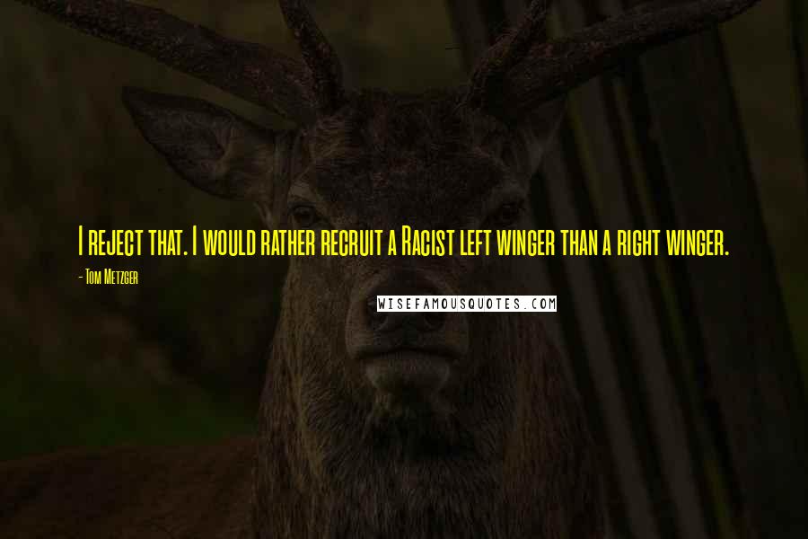 Tom Metzger quotes: I reject that. I would rather recruit a Racist left winger than a right winger.