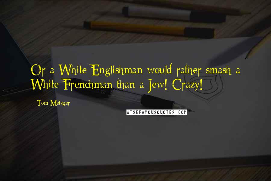 Tom Metzger quotes: Or a White Englishman would rather smash a White Frenchman than a Jew! Crazy!