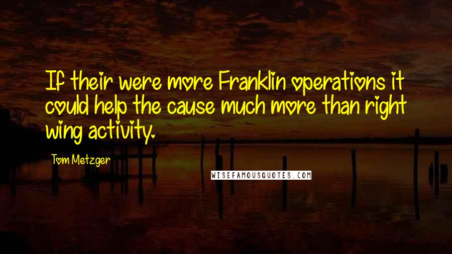 Tom Metzger quotes: If their were more Franklin operations it could help the cause much more than right wing activity.