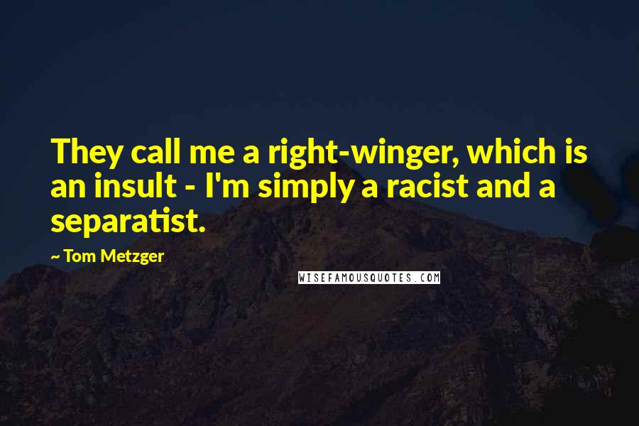 Tom Metzger quotes: They call me a right-winger, which is an insult - I'm simply a racist and a separatist.