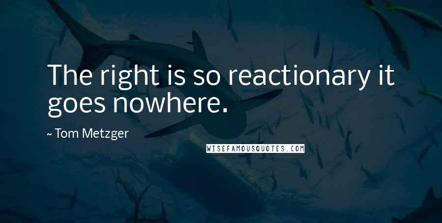 Tom Metzger quotes: The right is so reactionary it goes nowhere.