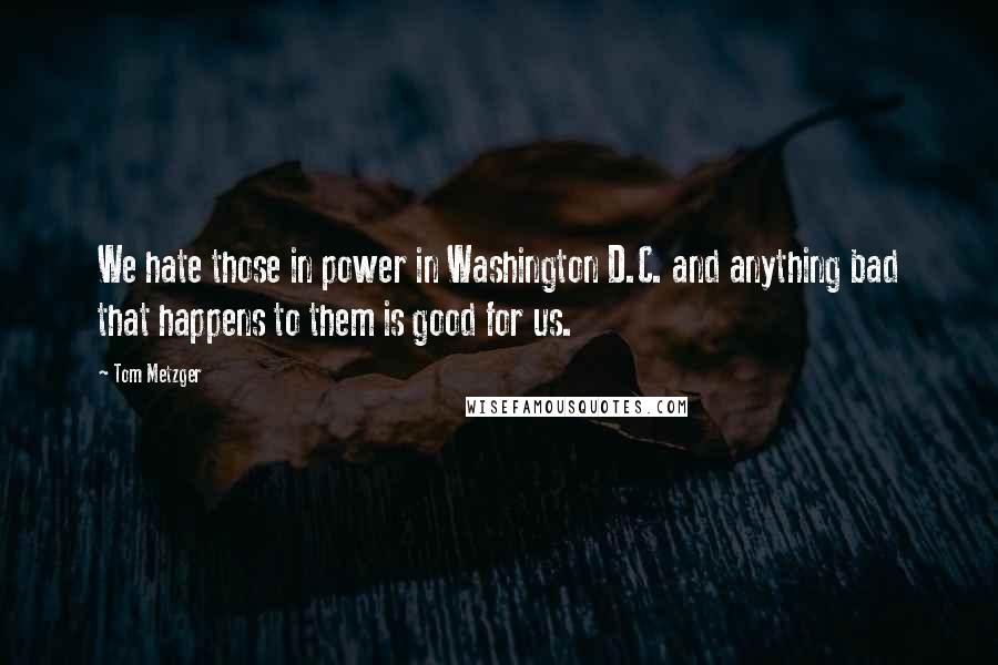 Tom Metzger quotes: We hate those in power in Washington D.C. and anything bad that happens to them is good for us.