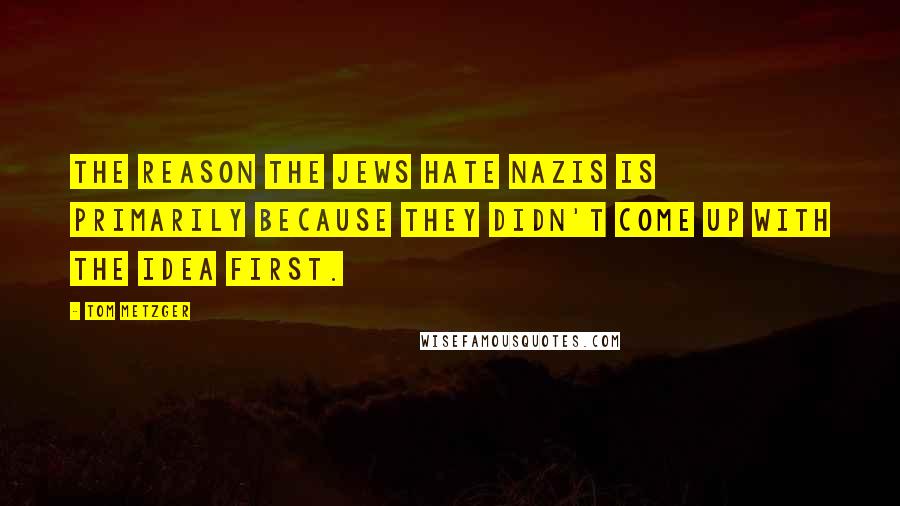 Tom Metzger quotes: The reason the Jews hate Nazis is primarily because they didn't come up with the idea first.