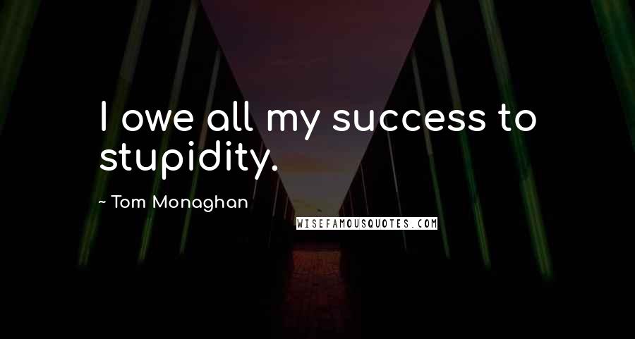 Tom Monaghan quotes: I owe all my success to stupidity.