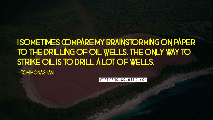 Tom Monaghan quotes: I sometimes compare my brainstorming on paper to the drilling of oil wells. The only way to strike oil is to drill a lot of wells.