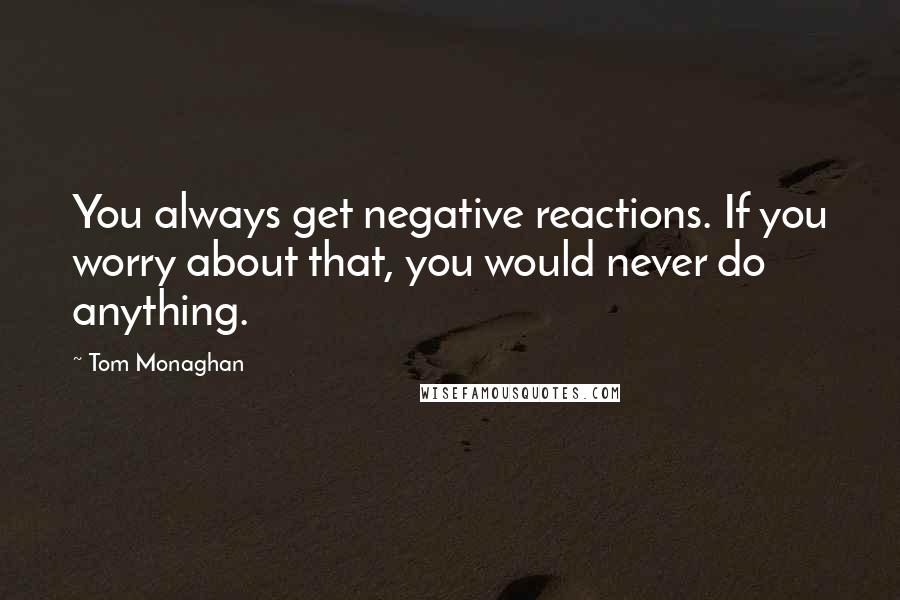 Tom Monaghan quotes: You always get negative reactions. If you worry about that, you would never do anything.