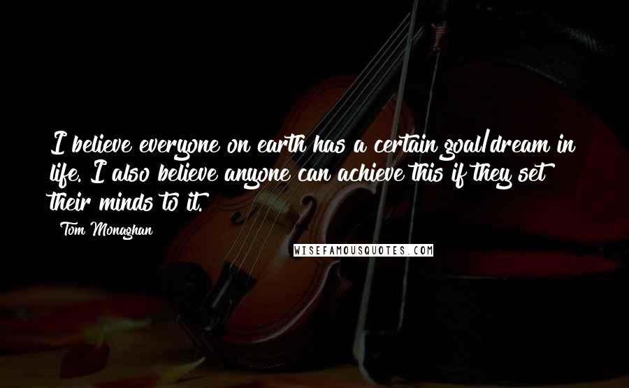 Tom Monaghan quotes: I believe everyone on earth has a certain goal/dream in life. I also believe anyone can achieve this if they set their minds to it.