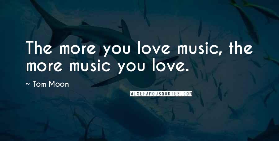 Tom Moon quotes: The more you love music, the more music you love.