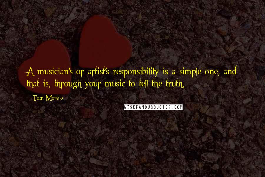 Tom Morello quotes: A musician's or artist's responsibility is a simple one, and that is, through your music to tell the truth,