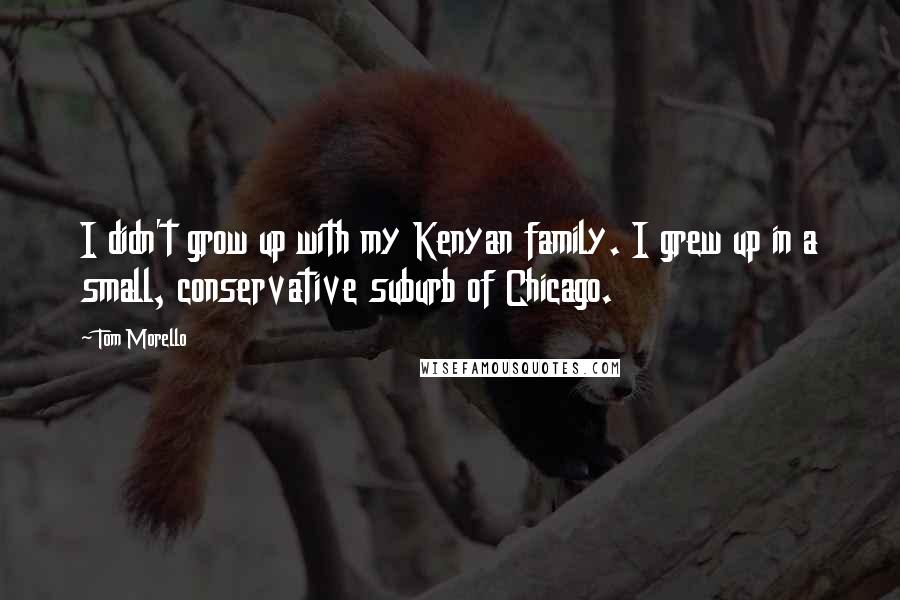 Tom Morello quotes: I didn't grow up with my Kenyan family. I grew up in a small, conservative suburb of Chicago.