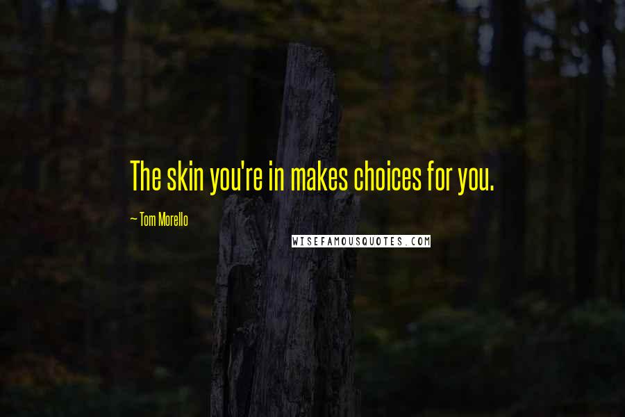 Tom Morello quotes: The skin you're in makes choices for you.