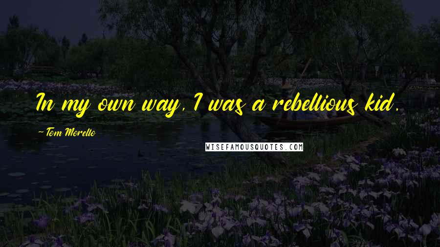 Tom Morello quotes: In my own way, I was a rebellious kid.