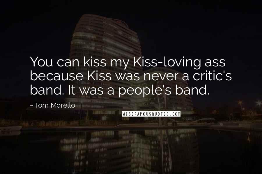Tom Morello quotes: You can kiss my Kiss-loving ass because Kiss was never a critic's band. It was a people's band.
