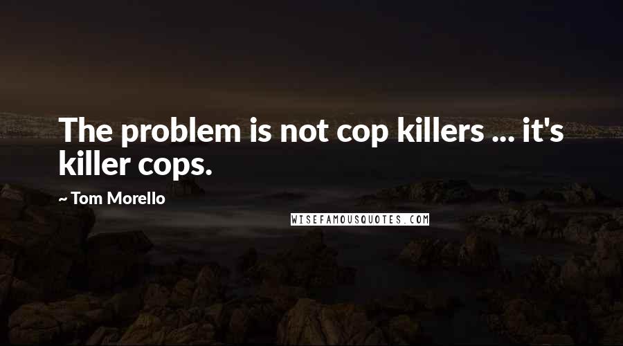 Tom Morello quotes: The problem is not cop killers ... it's killer cops.