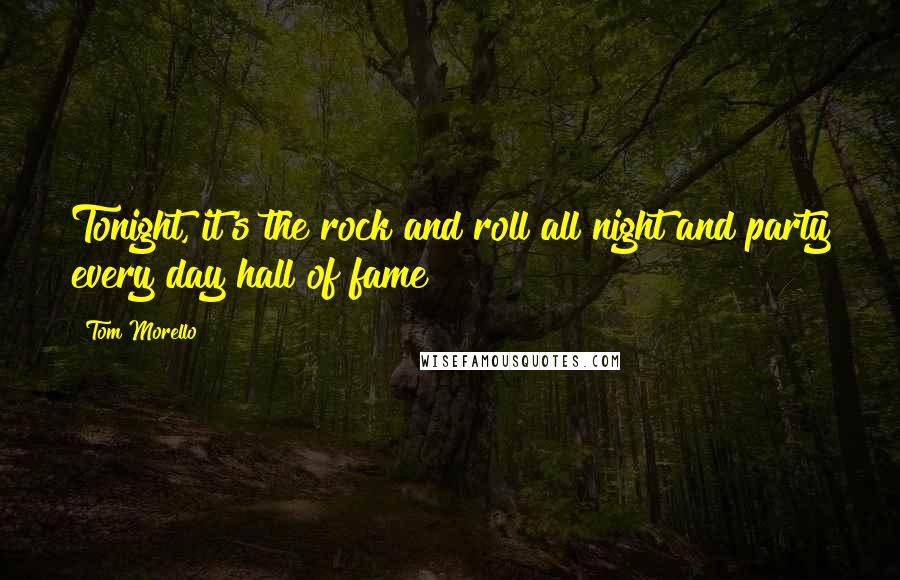 Tom Morello quotes: Tonight, it's the rock and roll all night and party every day hall of fame