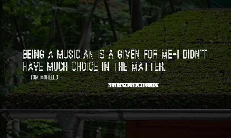 Tom Morello quotes: Being a musician is a given for me-I didn't have much choice in the matter.