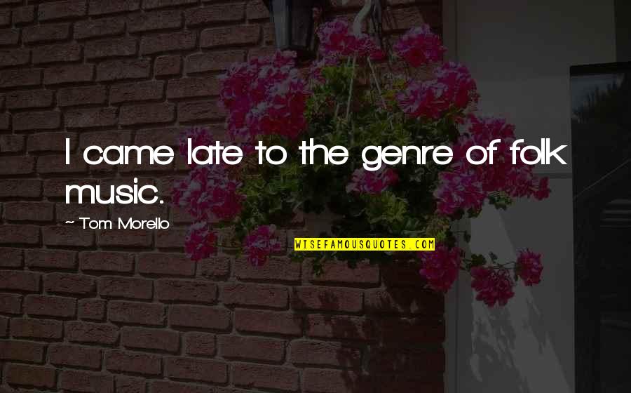 Tom Morello Quotes By Tom Morello: I came late to the genre of folk Tom Morello Quotes By Tom Morello: I came late to the genre of folk