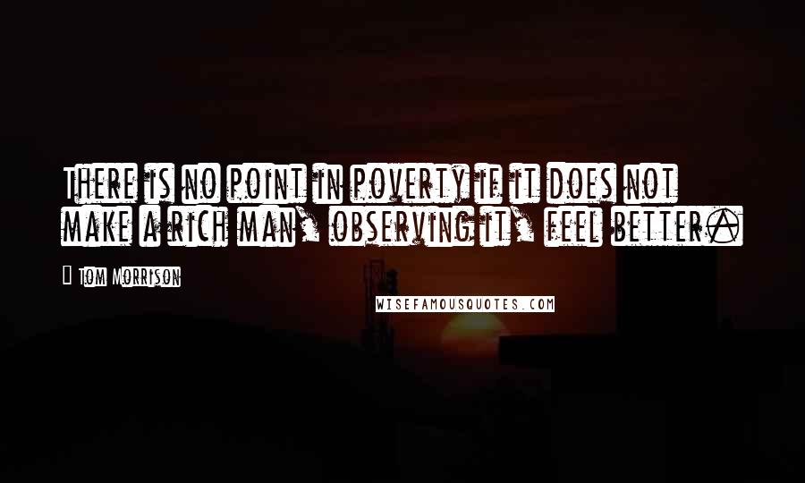 Tom Morrison quotes: There is no point in poverty if it does not make a rich man, observing it, feel better.