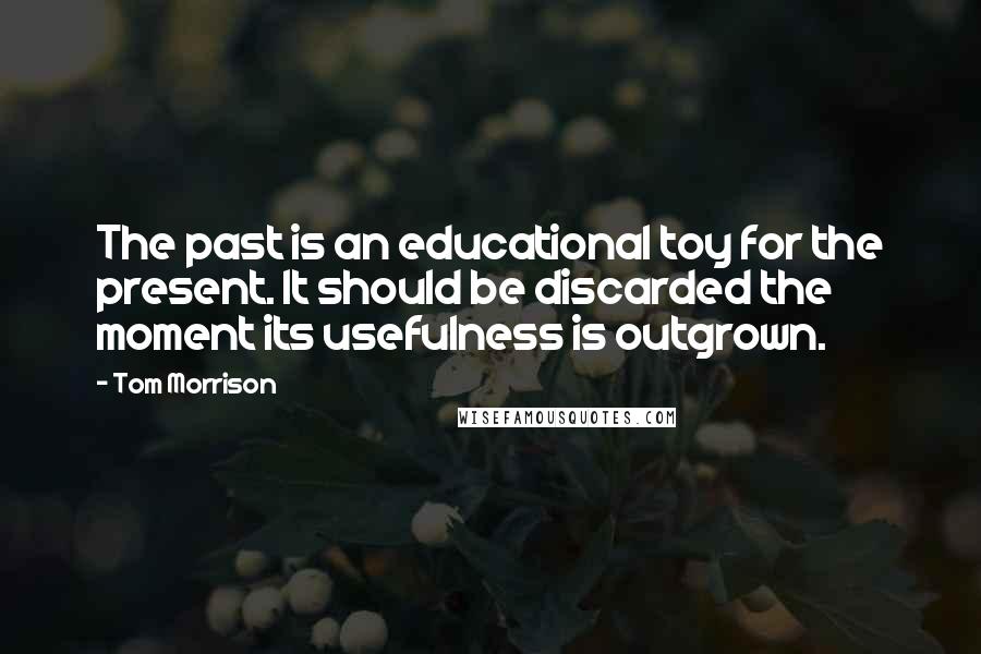 Tom Morrison quotes: The past is an educational toy for the present. It should be discarded the moment its usefulness is outgrown.