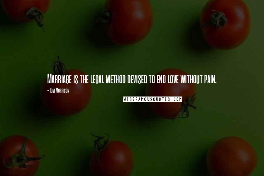 Tom Morrison quotes: Marriage is the legal method devised to end love without pain.