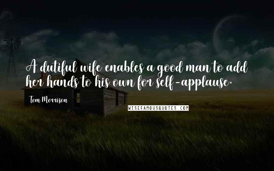 Tom Morrison quotes: A dutiful wife enables a good man to add her hands to his own for self-applause.
