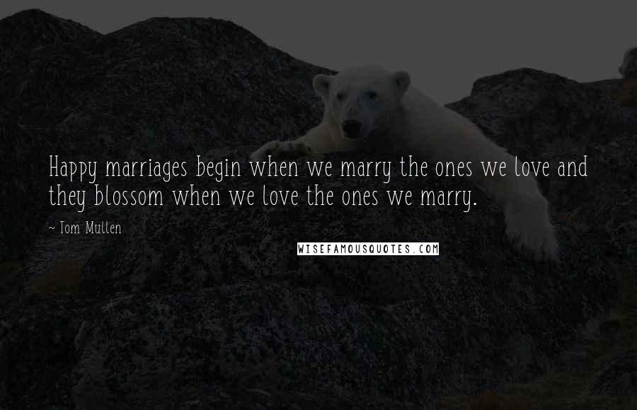 Tom Mullen quotes: Happy marriages begin when we marry the ones we love and they blossom when we love the ones we marry.