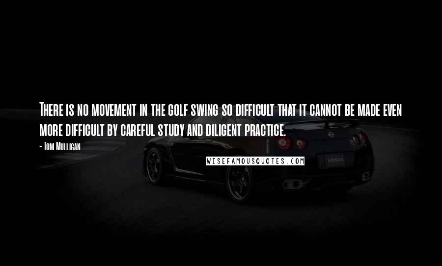 Tom Mulligan quotes: There is no movement in the golf swing so difficult that it cannot be made even more difficult by careful study and diligent practice.