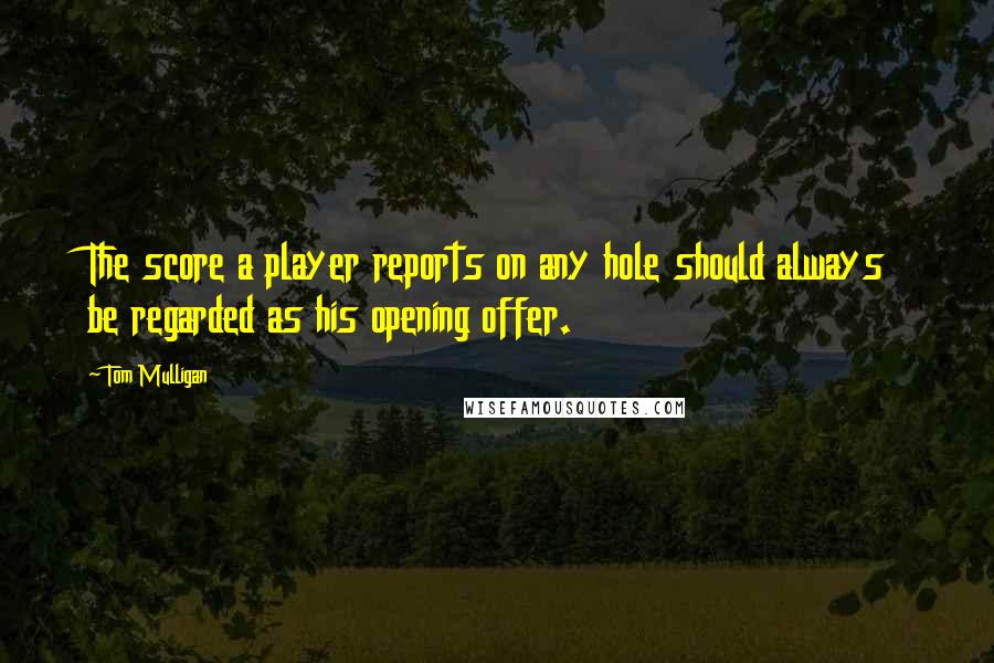 Tom Mulligan quotes: The score a player reports on any hole should always be regarded as his opening offer.