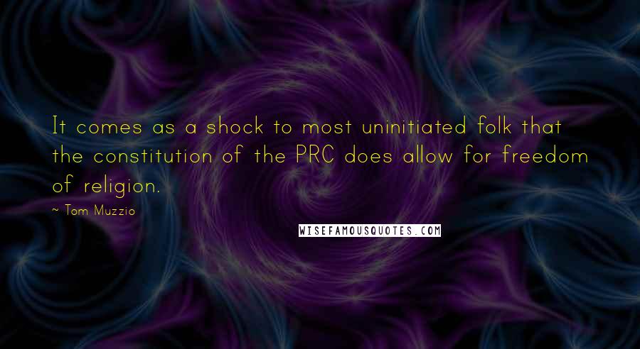 Tom Muzzio quotes: It comes as a shock to most uninitiated folk that the constitution of the PRC does allow for freedom of religion.