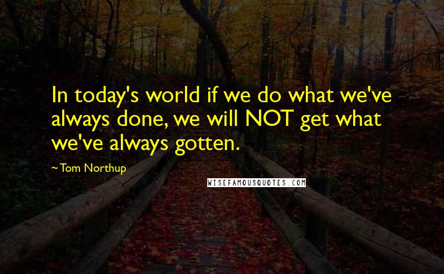 Tom Northup quotes: In today's world if we do what we've always done, we will NOT get what we've always gotten.