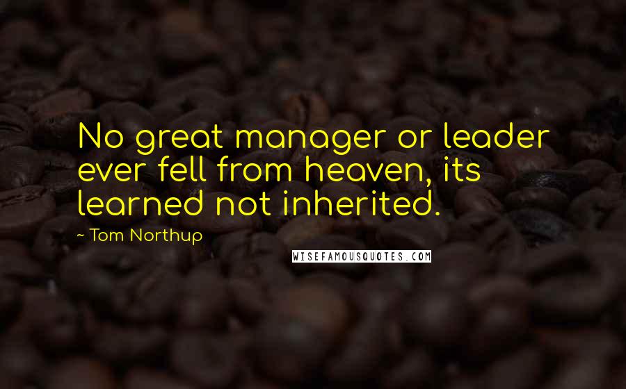Tom Northup quotes: No great manager or leader ever fell from heaven, its learned not inherited.
