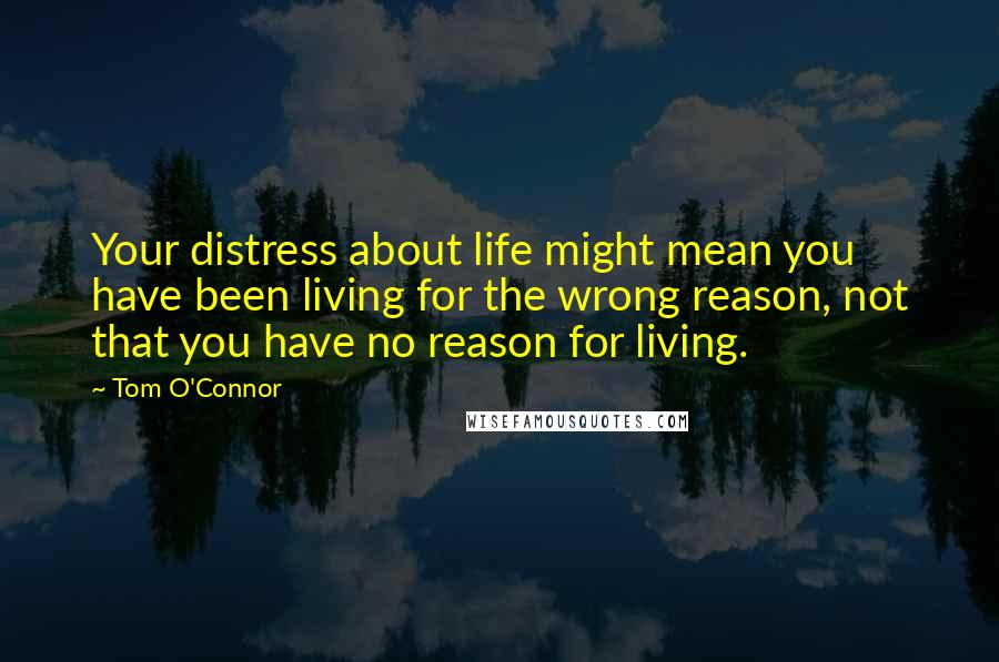 Tom O'Connor quotes: Your distress about life might mean you have been living for the wrong reason, not that you have no reason for living.