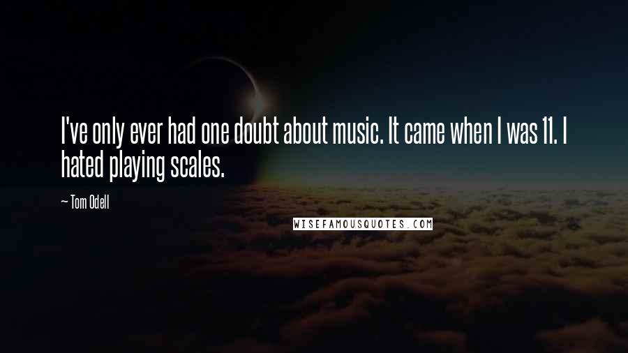 Tom Odell quotes: I've only ever had one doubt about music. It came when I was 11. I hated playing scales.