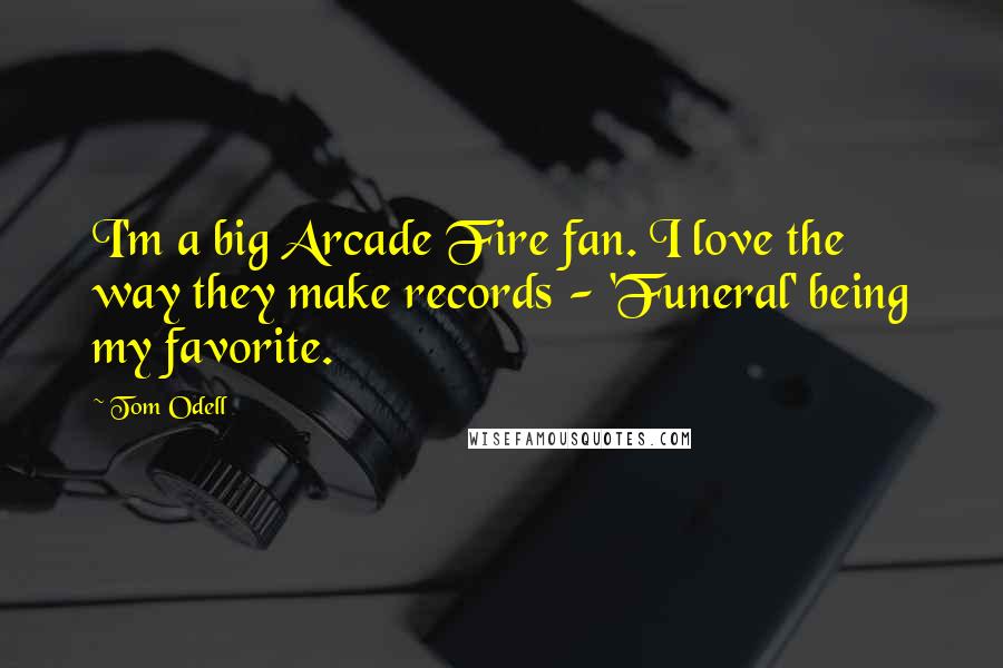 Tom Odell quotes: I'm a big Arcade Fire fan. I love the way they make records - 'Funeral' being my favorite.