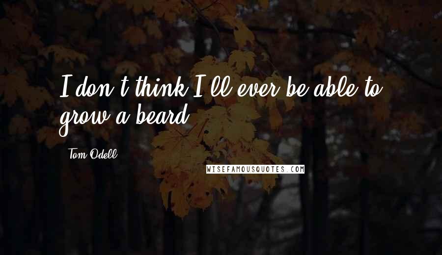 Tom Odell quotes: I don't think I'll ever be able to grow a beard.