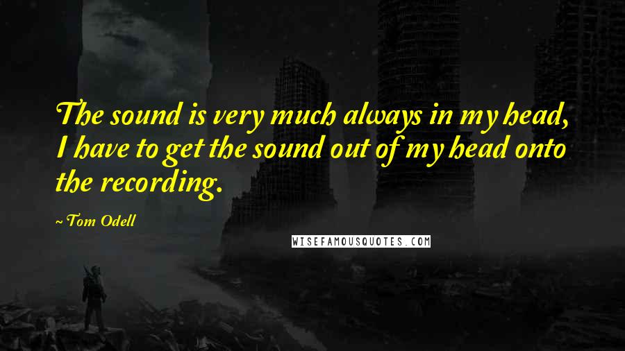 Tom Odell quotes: The sound is very much always in my head, I have to get the sound out of my head onto the recording.