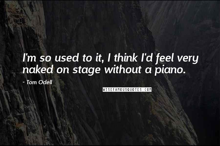 Tom Odell quotes: I'm so used to it, I think I'd feel very naked on stage without a piano.
