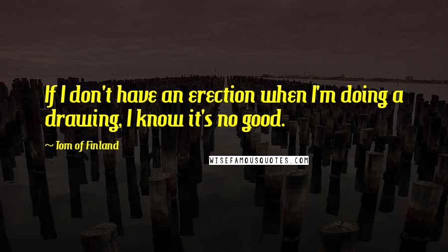 Tom Of Finland quotes: If I don't have an erection when I'm doing a drawing, I know it's no good.