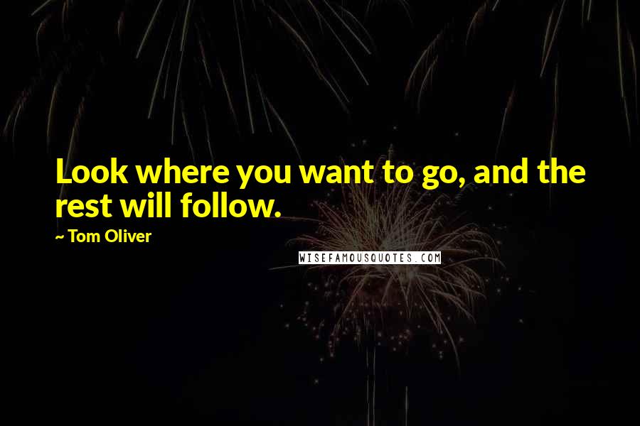 Tom Oliver quotes: Look where you want to go, and the rest will follow.