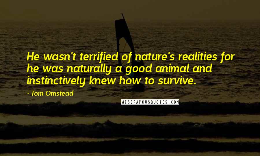 Tom Omstead quotes: He wasn't terrified of nature's realities for he was naturally a good animal and instinctively knew how to survive.
