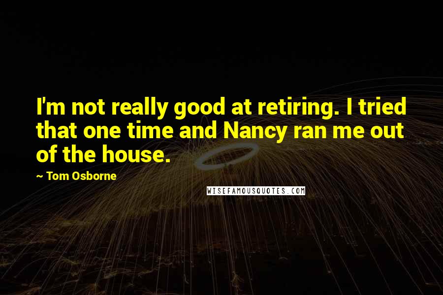Tom Osborne quotes: I'm not really good at retiring. I tried that one time and Nancy ran me out of the house.