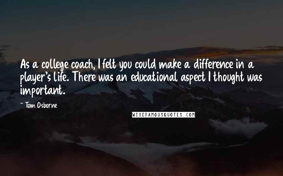 Tom Osborne quotes: As a college coach, I felt you could make a difference in a player's life. There was an educational aspect I thought was important.