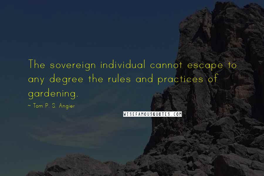 Tom P. S. Angier quotes: The sovereign individual cannot escape to any degree the rules and practices of gardening.