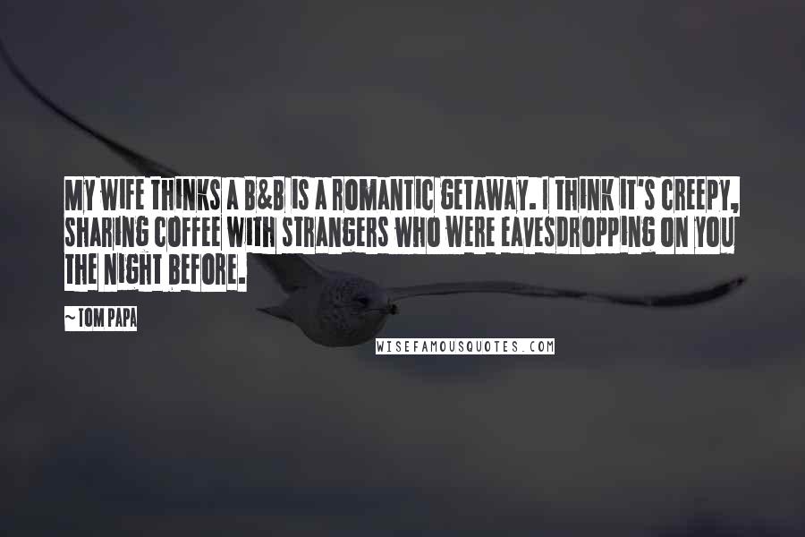 Tom Papa quotes: My wife thinks a B&B is a romantic getaway. I think it's creepy, sharing coffee with strangers who were eavesdropping on you the night before.