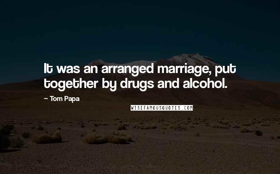 Tom Papa quotes: It was an arranged marriage, put together by drugs and alcohol.